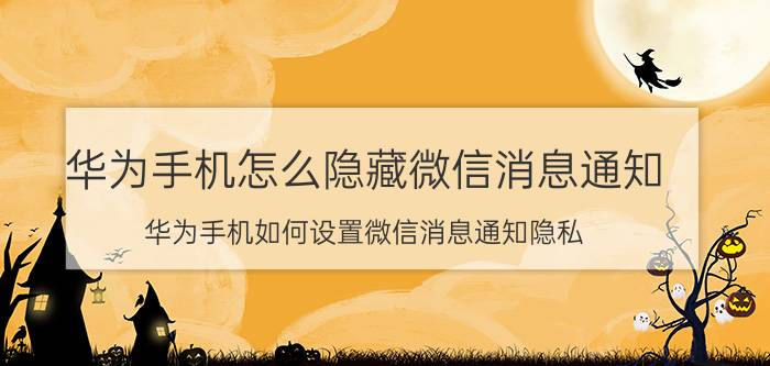 华为手机怎么隐藏微信消息通知 华为手机如何设置微信消息通知隐私